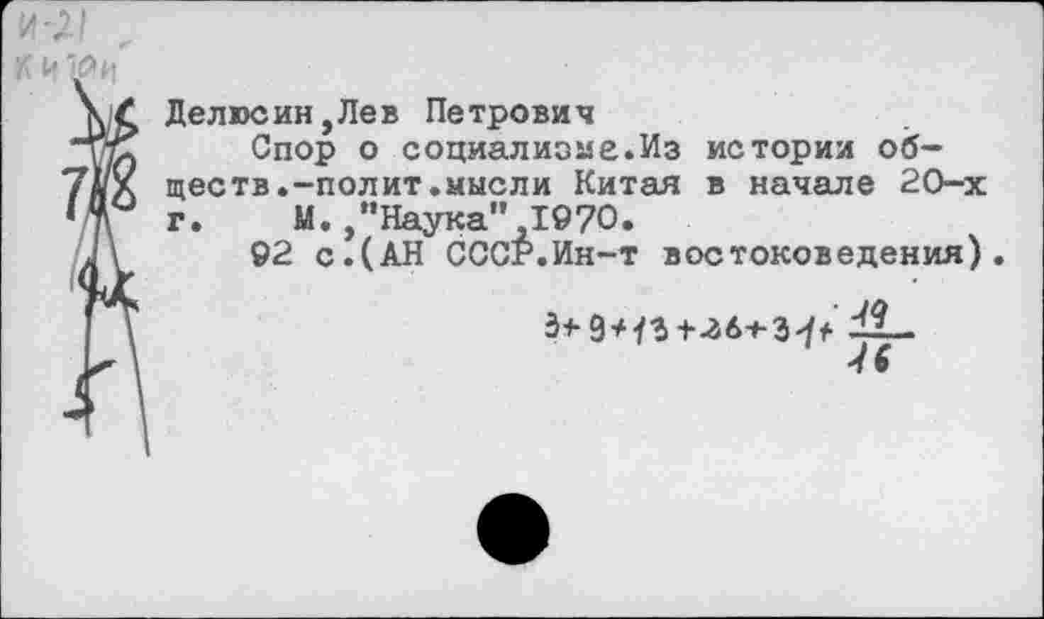 ﻿и-л

Делюсин,Лев Петрович
Спор о социализме.Из истории обществ.-полит.мысли Китая в начале 20-х г. М. /’Наука" 1970.
92 с.(АН СССР.Ин-т востоковедения).